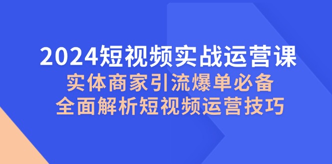 2024短视频实战运营课,实体商家引流爆单必备,全面解析短视频运营技巧