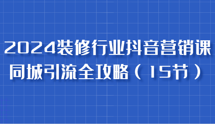 2024装修行业抖音营销课,同城引流全攻略,跟实战家学获客,成为数据驱动的营销专家