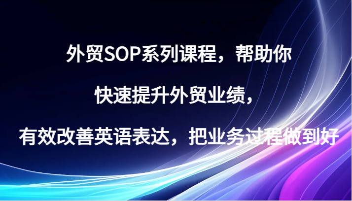外贸SOP系列课程,帮助你快速提升外贸业绩,有效改善英语表达,把业务过程做到好