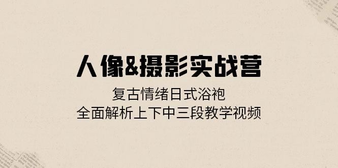 人像摄影实战营:复古情绪日式浴袍,全面解析上下中三段教学视频
