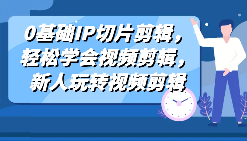 0基础IP切片剪辑,轻松学会视频剪辑,新人玩转视频剪辑