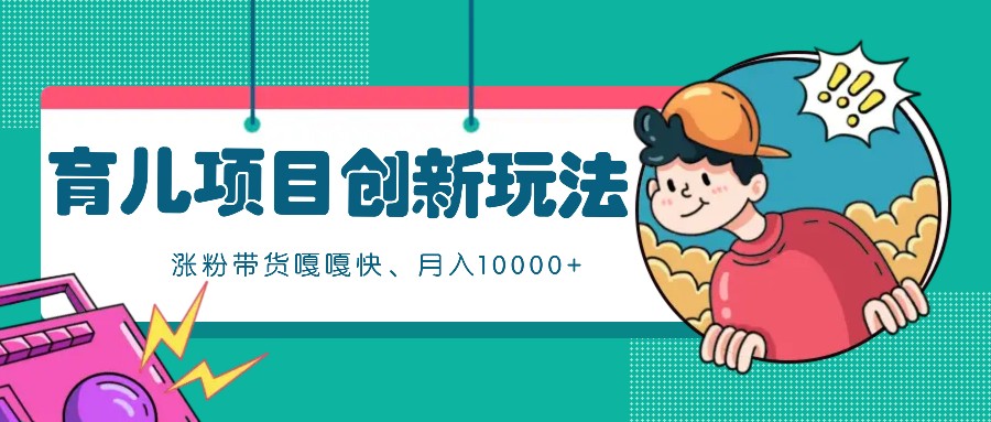 育儿项目创新玩法,起号实操完整流程,涨粉带货嘎嘎快!月入10000+(全方位保姆式...