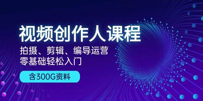 视频创作人课程:拍摄、剪辑、编导运营,零基础轻松入门,附300G资料