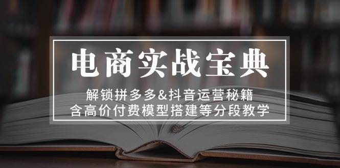 电商实战宝典:解锁拼多多&抖音运营秘籍,含高价付费模型搭建等分段教学