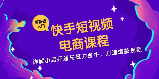 快手短视频电商课程,详解小店开通与磁力金牛,打造爆款视频