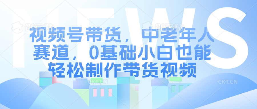 视频号带货,中老年人赛道,0基础小白也能轻松制作带货视频