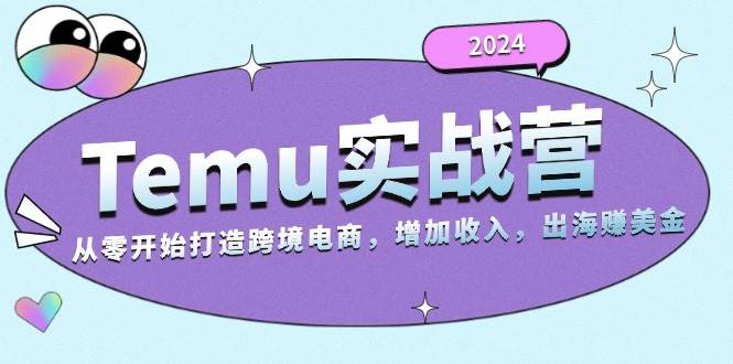 2024Temu出海赚美金实战营,从零开始打造跨境电商增加收入(124G)