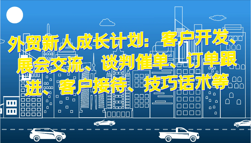 外贸新人成长计划:客户开发、展会交流、谈判催单、订单跟进、客户接待、技巧话术等