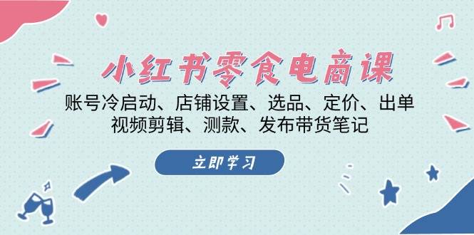 小红书零食电商课:账号冷启动/店铺设置/选品/定价/出单/视频剪辑/测款/发布带货笔记
