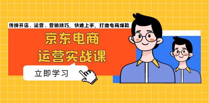 京东电商运营实战课,传授开店、运营、营销技巧,快速上手,打造电商爆款