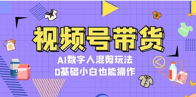 视频号带货,AI数字人混剪玩法,0基础小白也能操作