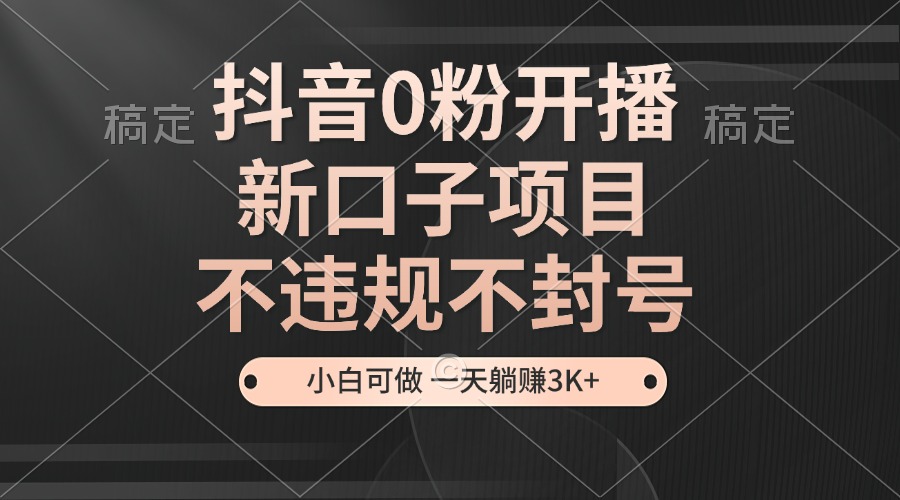抖音0粉开播,新口子,不违规不封号, 小白可做,一天躺赚3k+