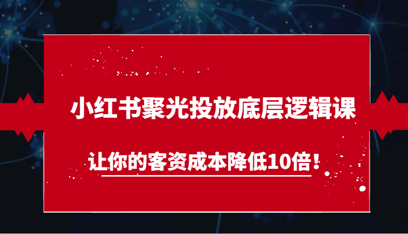 小红书聚光投放底层逻辑课,让你的客资成本降低10倍!