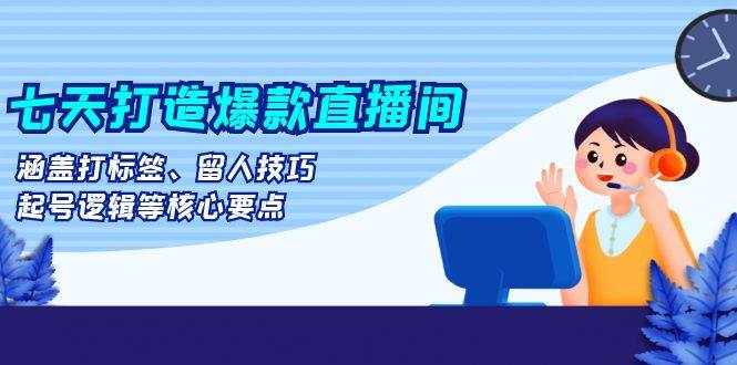 七天打造爆款直播间:涵盖打标签、留人技巧、起号逻辑等核心要点