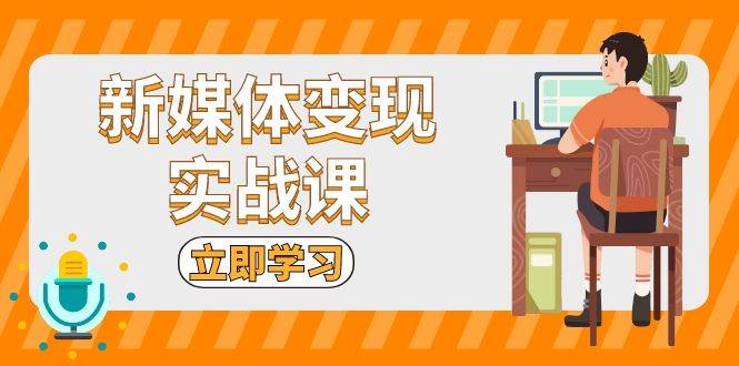 新媒体变现实战课:短视频+直播带货,拍摄、剪辑、引流、带货等