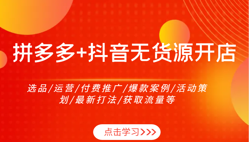 拼多多+抖音无货源开店:选品/运营/付费推广/爆款案例/活动策划/最新打法/获取流量等