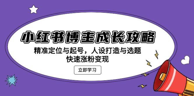 小红书博主成长攻略:精准定位与起号,人设打造与选题,快速涨粉变现