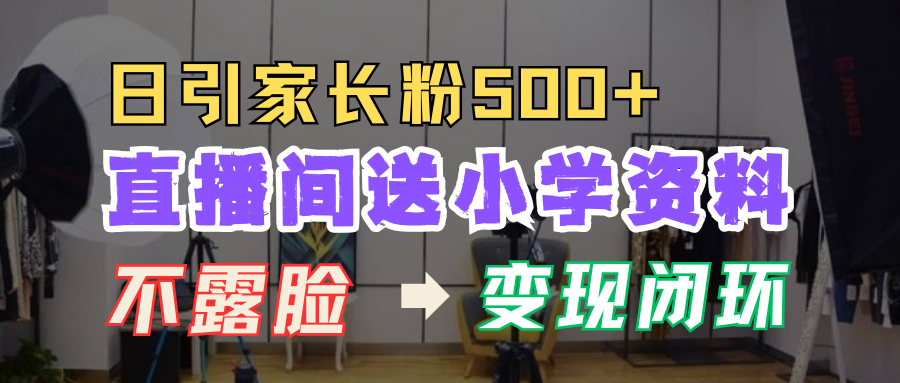 直播间送小学资料,每天引流家长粉500+,变现闭环模式