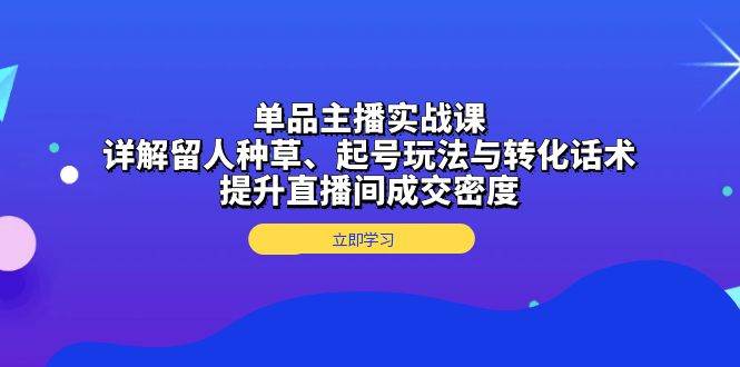 单品主播实战课:详解留人种草、起号玩法与转化话术,提升直播间成交密度