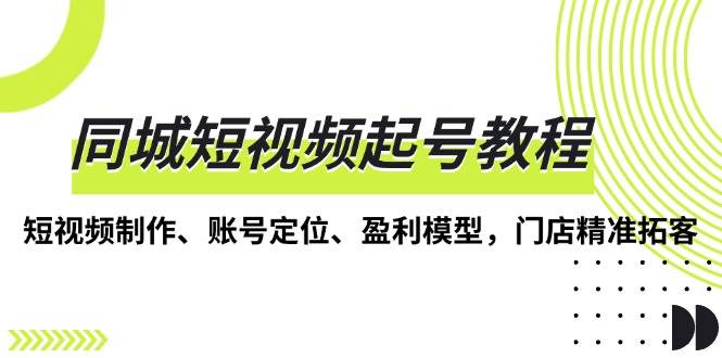 同城短视频起号教程,短视频制作、账号定位、盈利模型,门店精准拓客