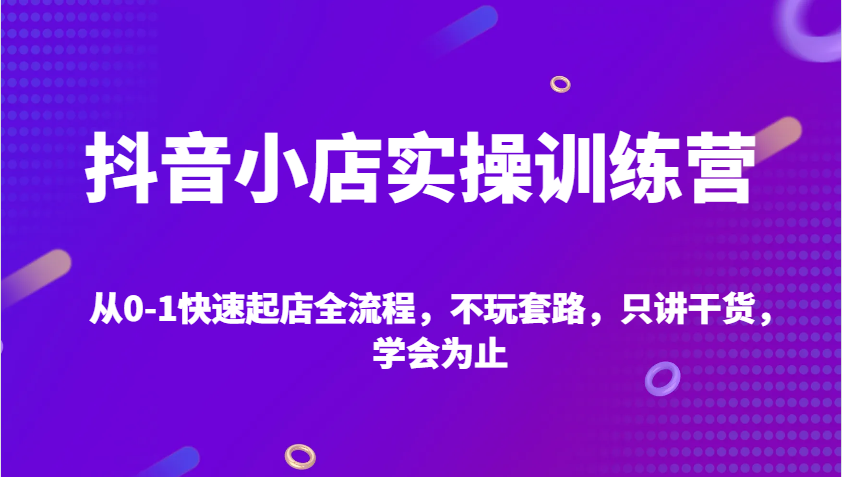 抖音小店实操训练营,从0-1快速起店全流程,不玩套路,只讲干货,学会为止