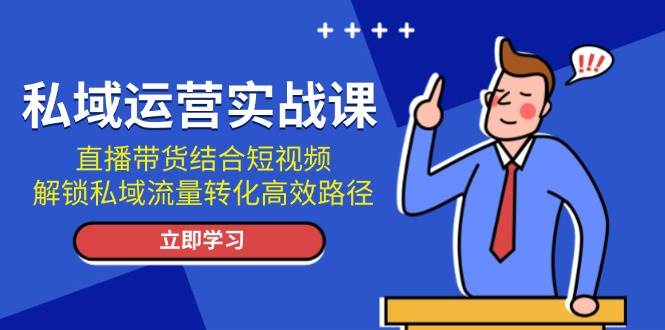 私域运营实战课:直播带货结合短视频,解锁私域流量转化高效路径