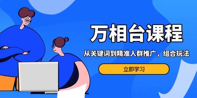 万相台课程:从关键词到精准人群推广,组合玩法高效应对多场景电商营销
