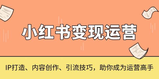 小红书变现运营,IP打造、内容创作、引流技巧,助你成为运营高手