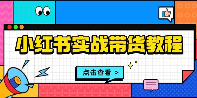小红书实战带货教程:从开店到选品、笔记制作、发货、售后等全方位指导