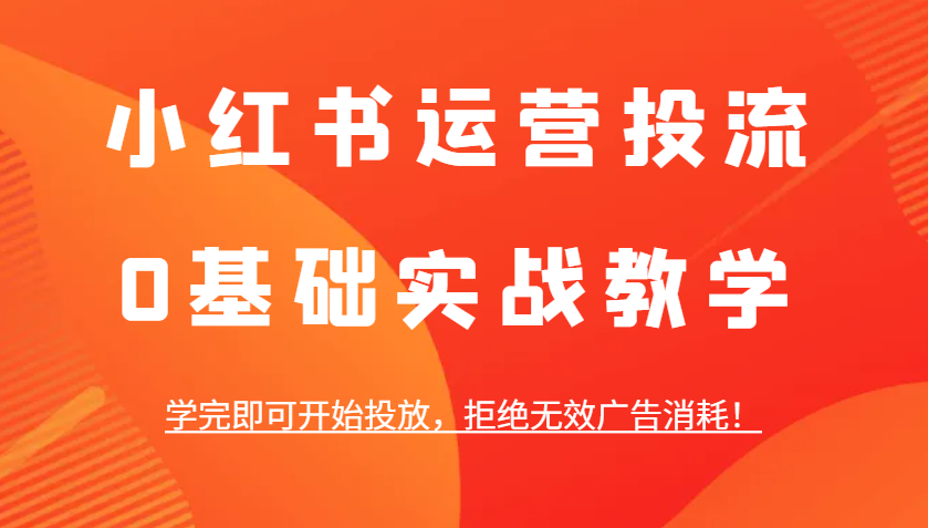 小红书运营投流,0基础实战教学,学完即可开始投放,拒绝无效广告消耗!