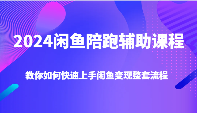 2024闲鱼陪跑辅助课程,教你如何快速上手闲鱼变现整套流程