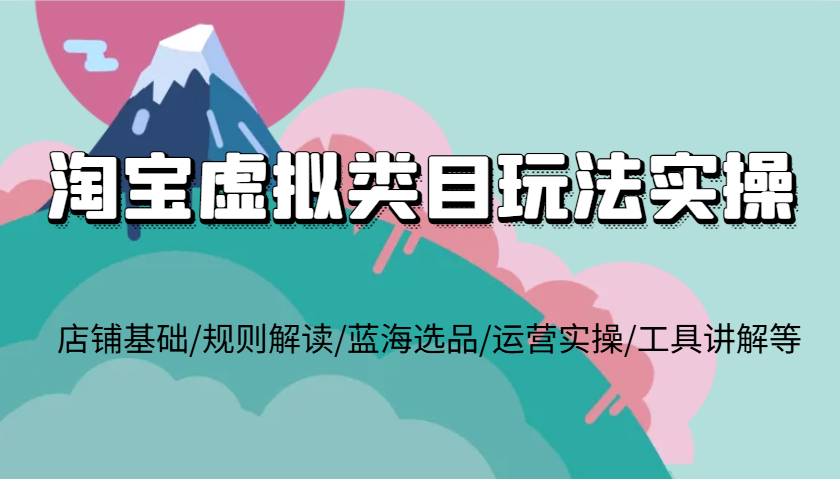 淘宝虚拟类目玩法实操,店铺基础/规则解读/蓝海选品/运营实操/工具讲解等