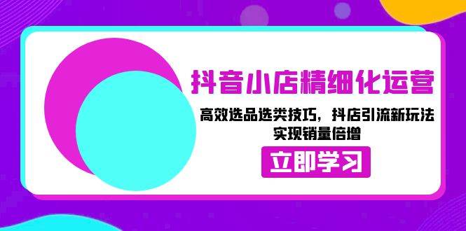抖音小店精细化运营:高效选品选类技巧,抖店引流新玩法,实现销量倍增