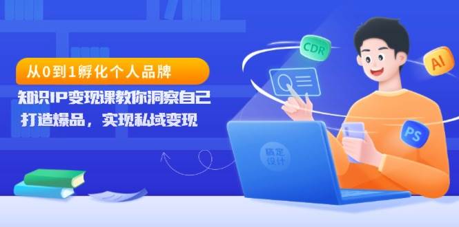 从0到1孵化个人品牌,知识IP变现课教你洞察自己,打造爆品,实现私域变现