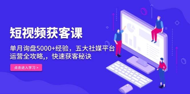 短视频获客课,单月询盘5000+经验,五大社媒平台运营全攻略,,快速获客秘诀