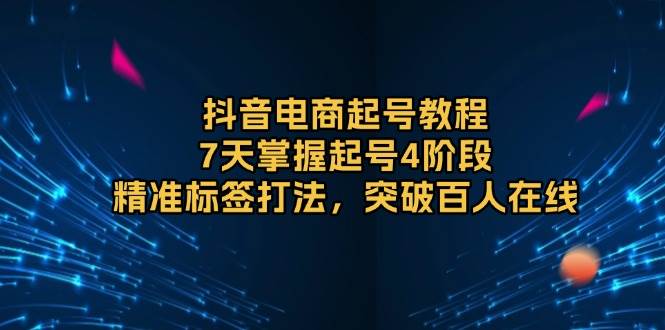抖音电商起号教程,7天掌握起号4阶段,精准标签打法,突破百人在线