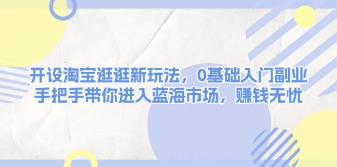 开设淘宝逛逛新玩法,0基础入门副业,手把手带你进入蓝海市场,赚钱无忧