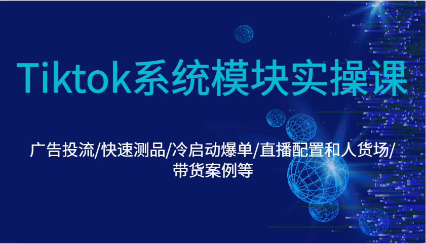 Tiktok系统模块实操课:广告投流/快速测品/冷启动爆单/直播配置和人货场/带货案例等