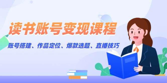 读书账号变现课程:账号搭建、作品定位、爆款选题、直播技巧