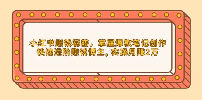 小红书赚钱秘籍,掌握爆款笔记创作,快速进阶赚钱博主, 实操月赚2万