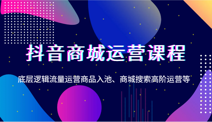 抖音商城运营课程,底层逻辑流量运营商品入池、商城搜索高阶运营等