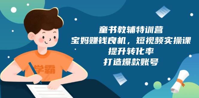 童书教辅特训营:宝妈赚钱良机,短视频实操,提升转化率,打造爆款账号(附287G资料)