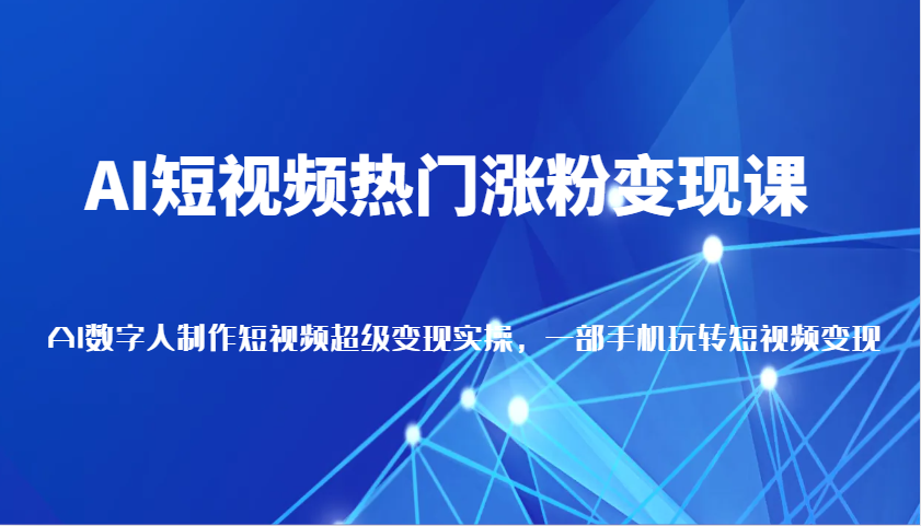 AI短视频热门涨粉变现课,AI数字人制作短视频超级变现实操,一部手机玩转短视频变现