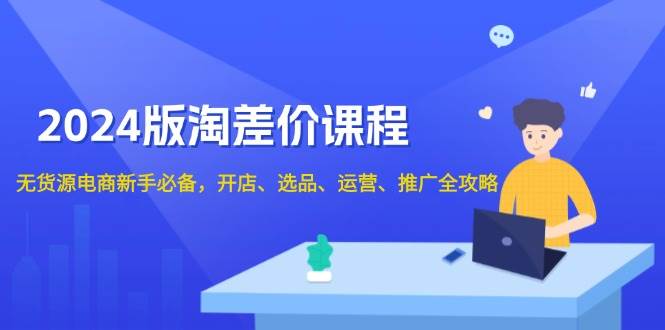 2024淘差价课程,无货源电商新手必备,开店、选品、运营、推广全攻略