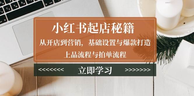 小红书起店秘籍:从开店到营销,基础设置与爆款打造、上品流程与拍单流程 小红书起店秘籍:从开店到营销,基础设置与爆款打造、上品流程与拍单流程