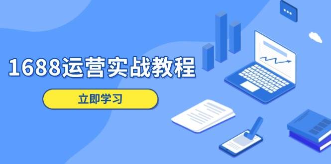 1688运营实战教程:店铺定位/商品管理/爆款打造/数字营销/客户服务等