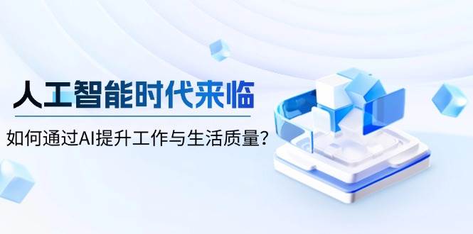 人工智能时代来临,如何通过AI提升工作与生活质量