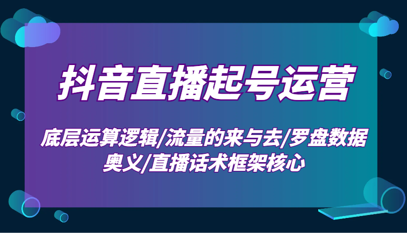 抖音直播起号运营:底层运算逻辑/流量的来与去/罗盘数据奥义/直播话术框架核心