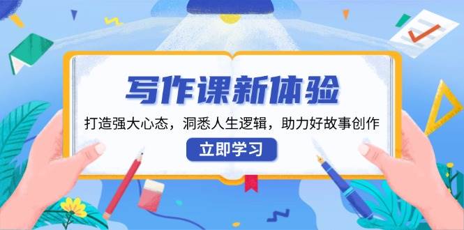 写作课新体验,打造强大心态,洞悉人生逻辑,助力好故事创作