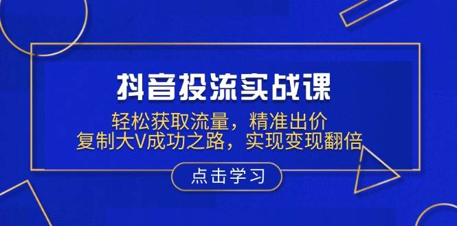 抖音投流实战课,轻松获取流量,精准出价,复制大V成功之路,实现变现翻倍